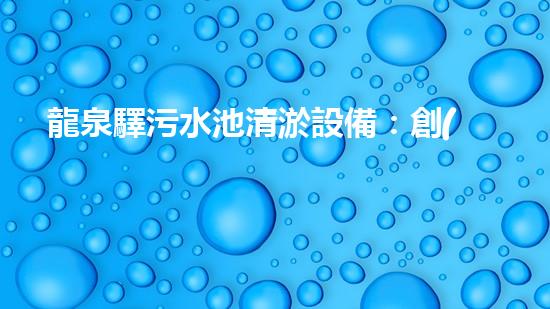 龍泉驛污水池清淤設備：創(chuàng)新技術助力環(huán)保，誰能拯救這片綠水青山？